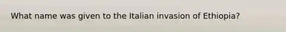 What name was given to the Italian invasion of Ethiopia?