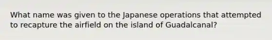 What name was given to the Japanese operations that attempted to recapture the airfield on the island of Guadalcanal?