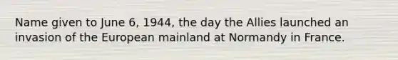 Name given to June 6, 1944, the day the Allies launched an invasion of the European mainland at Normandy in France.