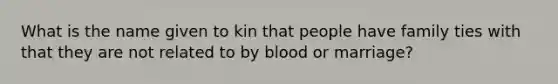 What is the name given to kin that people have family ties with that they are not related to by blood or marriage?