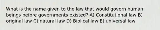 What is the name given to the law that would govern human beings before governments existed? A) Constitutional law B) original law C) natural law D) Biblical law E) universal law