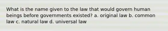 What is the name given to the law that would govern human beings before governments existed? a. original law b. common law c. natural law d. universal law