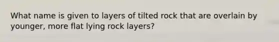 What name is given to layers of tilted rock that are overlain by younger, more flat lying rock layers?