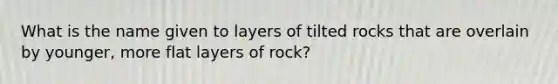 What is the name given to layers of tilted rocks that are overlain by younger, more flat layers of rock?