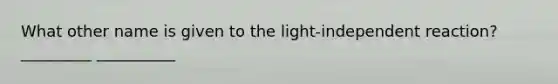 What other name is given to the light-independent reaction? _________ __________