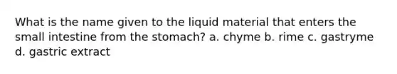 What is the name given to the liquid material that enters the small intestine from the stomach? a. chyme b. rime c. gastryme d. gastric extract