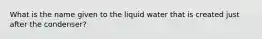 What is the name given to the liquid water that is created just after the condenser?