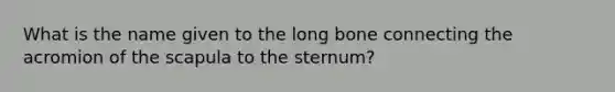 What is the name given to the long bone connecting the acromion of the scapula to the sternum?