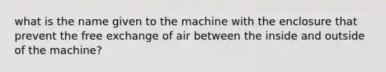 what is the name given to the machine with the enclosure that prevent the free exchange of air between the inside and outside of the machine?