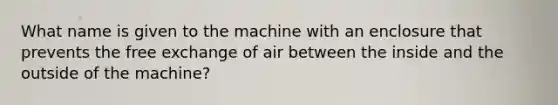 What name is given to the machine with an enclosure that prevents the free exchange of air between the inside and the outside of the machine?