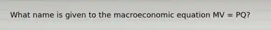 What name is given to the macroeconomic equation MV = PQ?