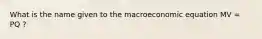 What is the name given to the macroeconomic equation MV = PQ ?