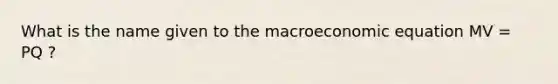 What is the name given to the macroeconomic equation MV = PQ ?