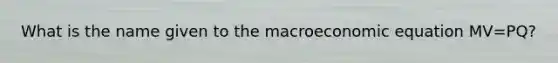 What is the name given to the macroeconomic equation MV=PQ?