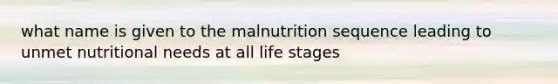 what name is given to the malnutrition sequence leading to unmet nutritional needs at all life stages