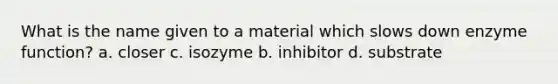 What is the name given to a material which slows down enzyme function? a. closer c. isozyme b. inhibitor d. substrate