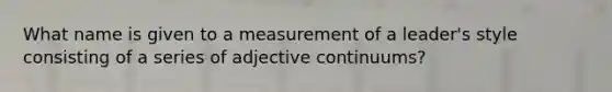 What name is given to a measurement of a leader's style consisting of a series of adjective continuums?