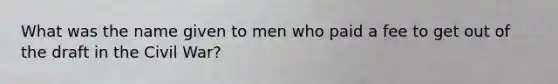 What was the name given to men who paid a fee to get out of the draft in the Civil War?