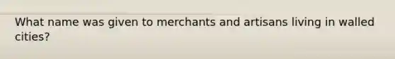 What name was given to merchants and artisans living in walled cities?