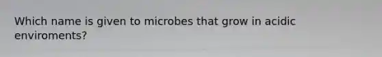 Which name is given to microbes that grow in acidic enviroments?