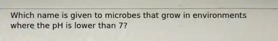 Which name is given to microbes that grow in environments where the pH is lower than 7?