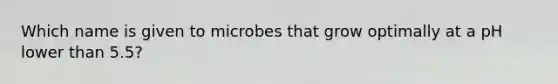 Which name is given to microbes that grow optimally at a pH lower than 5.5?