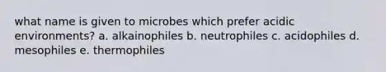 what name is given to microbes which prefer acidic environments? a. alkainophiles b. neutrophiles c. acidophiles d. mesophiles e. thermophiles