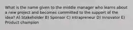 What is the name given to the middle manager who learns about a new project and becomes committed to the support of the idea? A) Stakeholder B) Sponsor C) Intrapreneur D) Innovator E) Product champion