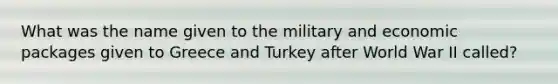 What was the name given to the military and economic packages given to Greece and Turkey after World War II called?