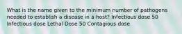 What is the name given to the minimum number of pathogens needed to establish a disease in a host? Infectious dose 50 Infectious dose Lethal Dose 50 Contagious dose