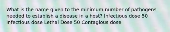 What is the name given to the minimum number of pathogens needed to establish a disease in a host? Infectious dose 50 Infectious dose Lethal Dose 50 Contagious dose