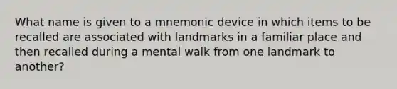 What name is given to a mnemonic device in which items to be recalled are associated with landmarks in a familiar place and then recalled during a mental walk from one landmark to another?