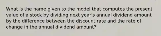 What is the name given to the model that computes the present value of a stock by dividing next year's annual dividend amount by the difference between the discount rate and the rate of change in the annual dividend amount?