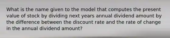 What is the name given to the model that computes the present value of stock by dividing next years annual dividend amount by the difference between the discount rate and the rate of change in the annual dividend amount?