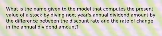 What is the name given to the model that computes the present value of a stock by diving next year's annual dividend amount by the difference between the discount rate and the rate of change in the annual dividend amount?