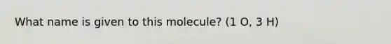 What name is given to this molecule? (1 O, 3 H)