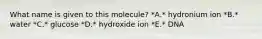 What name is given to this molecule? *A.* hydronium ion *B.* water *C.* glucose *D.* hydroxide ion *E.* DNA