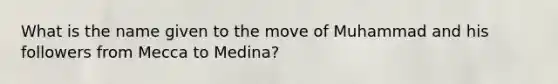 What is the name given to the move of Muhammad and his followers from Mecca to Medina?