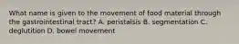 What name is given to the movement of food material through the gastrointestinal tract? A. peristalsis B. segmentation C. deglutition D. bowel movement