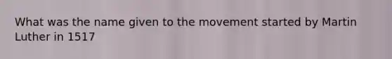 What was the name given to the movement started by Martin Luther in 1517