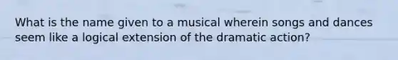 What is the name given to a musical wherein songs and dances seem like a logical extension of the dramatic action?