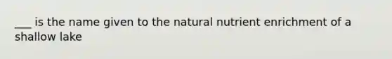 ___ is the name given to the natural nutrient enrichment of a shallow lake