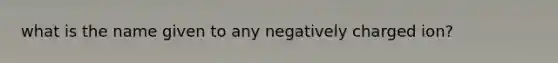 what is the name given to any negatively charged ion?