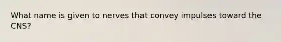 What name is given to nerves that convey impulses toward the CNS?
