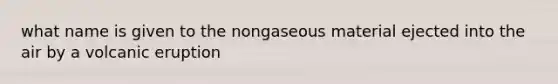 what name is given to the nongaseous material ejected into the air by a volcanic eruption