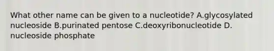 What other name can be given to a nucleotide? A.glycosylated nucleoside B.purinated pentose C.deoxyribonucleotide D. nucleoside phosphate