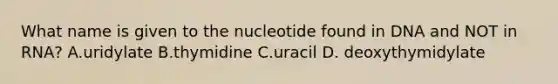 What name is given to the nucleotide found in DNA and NOT in RNA? A.uridylate B.thymidine C.uracil D. deoxythymidylate