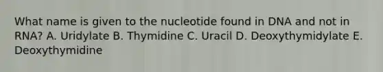 What name is given to the nucleotide found in DNA and not in RNA? A. Uridylate B. Thymidine C. Uracil D. Deoxythymidylate E. Deoxythymidine