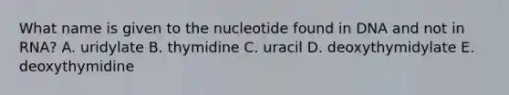 What name is given to the nucleotide found in DNA and not in RNA? A. uridylate B. thymidine C. uracil D. deoxythymidylate E. deoxythymidine