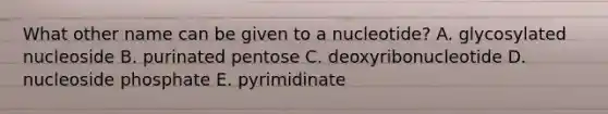 What other name can be given to a nucleotide? A. glycosylated nucleoside B. purinated pentose C. deoxyribonucleotide D. nucleoside phosphate E. pyrimidinate